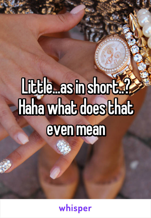 Little...as in short..? Haha what does that even mean