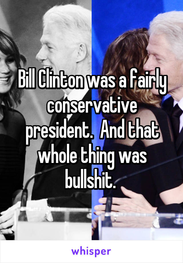 Bill Clinton was a fairly conservative president.  And that whole thing was bullshit. 