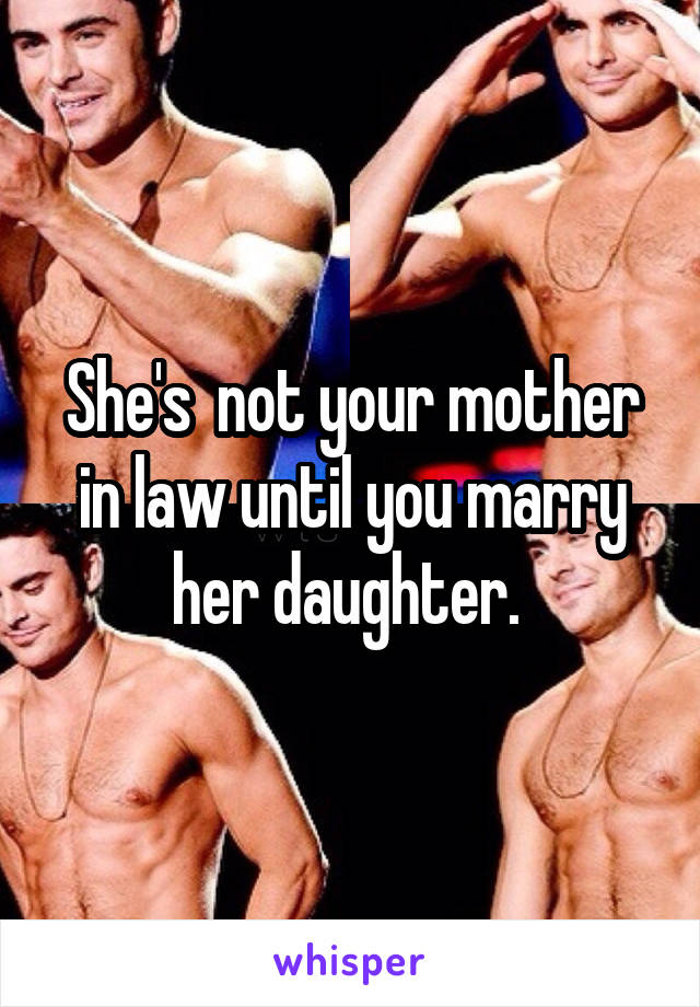 She's  not your mother in law until you marry her daughter. 