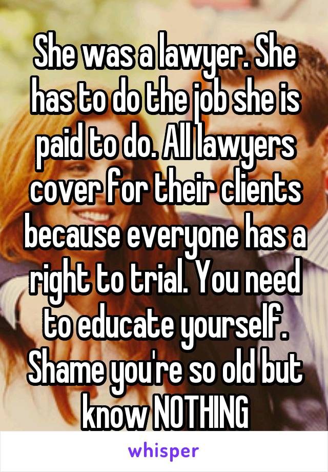 She was a lawyer. She has to do the job she is paid to do. All lawyers cover for their clients because everyone has a right to trial. You need to educate yourself. Shame you're so old but know NOTHING