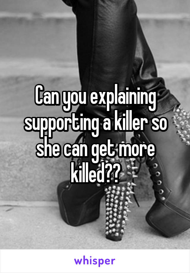 Can you explaining supporting a killer so she can get more killed??