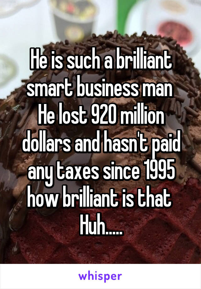 He is such a brilliant smart business man 
He lost 920 million dollars and hasn't paid any taxes since 1995 how brilliant is that 
Huh.....