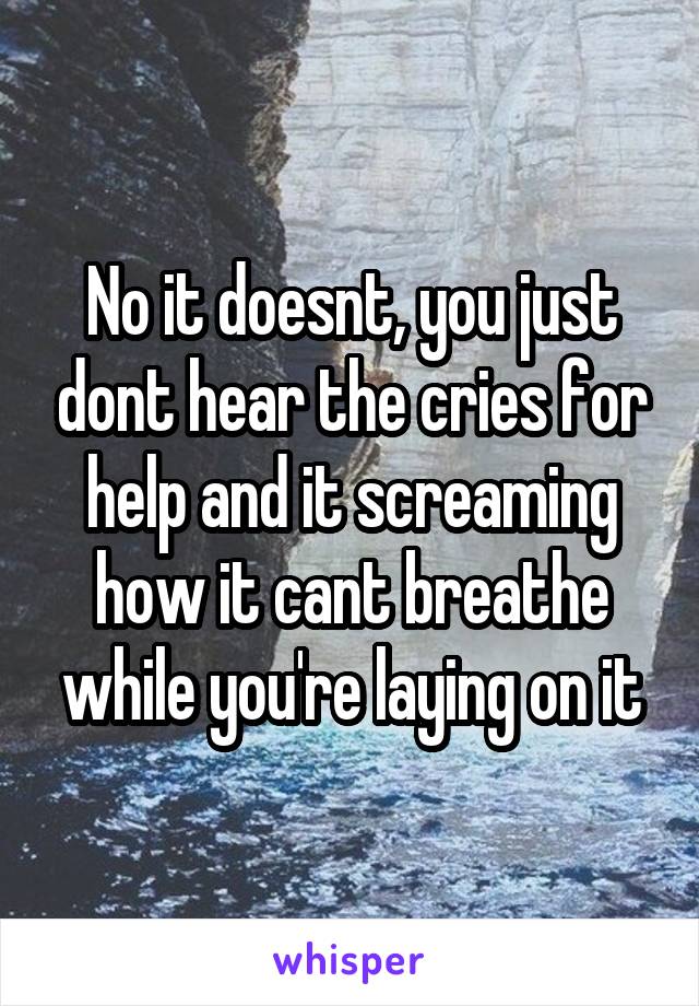 No it doesnt, you just dont hear the cries for help and it screaming how it cant breathe while you're laying on it