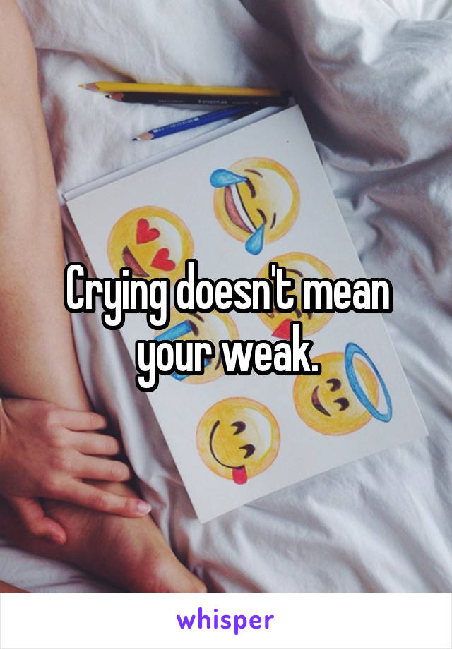 Crying doesn't mean your weak.