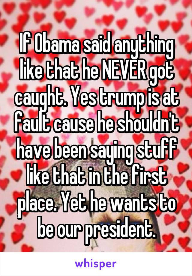 If Obama said anything like that he NEVER got caught. Yes trump is at fault cause he shouldn't have been saying stuff like that in the first place. Yet he wants to be our president.