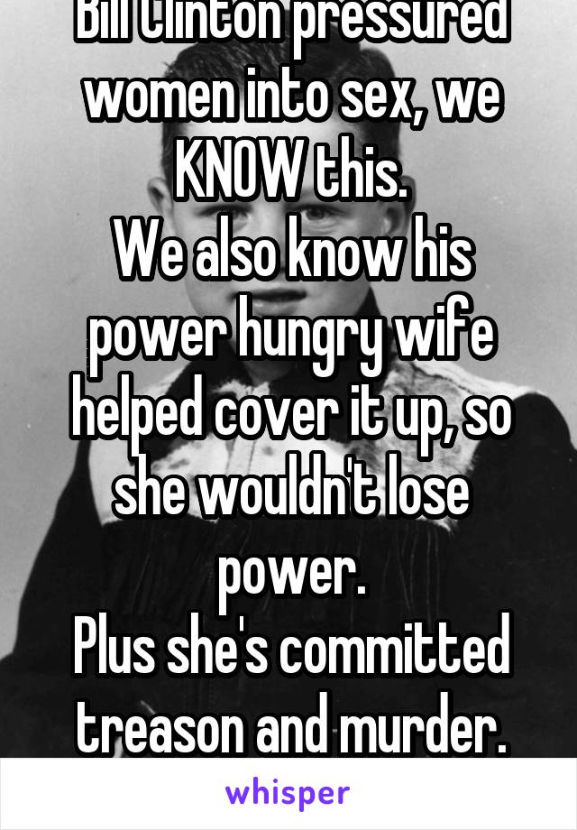 Bill Clinton pressured women into sex, we KNOW this.
We also know his power hungry wife helped cover it up, so she wouldn't lose power.
Plus she's committed treason and murder.
Hillary is still worse