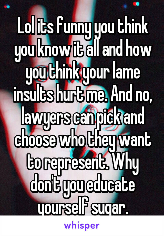 Lol its funny you think you know it all and how you think your lame insults hurt me. And no, lawyers can pick and choose who they want to represent. Why don't you educate yourself sugar.