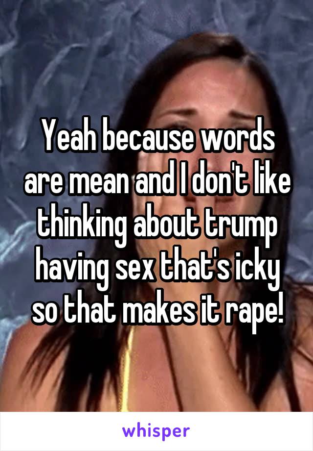 Yeah because words are mean and I don't like thinking about trump having sex that's icky so that makes it rape!