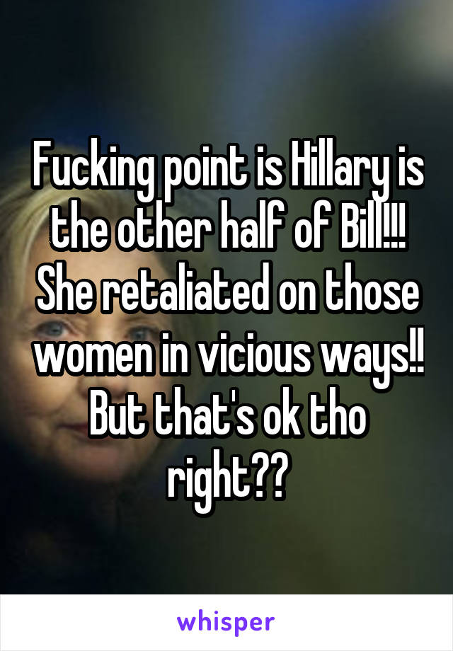 Fucking point is Hillary is the other half of Bill!!! She retaliated on those women in vicious ways!! But that's ok tho right??