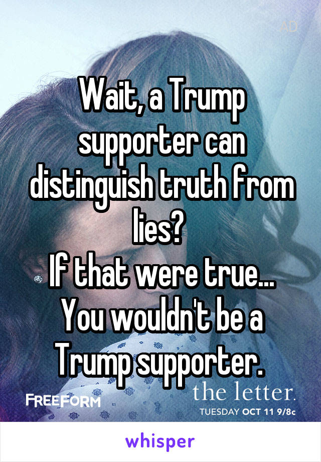 Wait, a Trump supporter can distinguish truth from lies? 
If that were true... You wouldn't be a Trump supporter. 