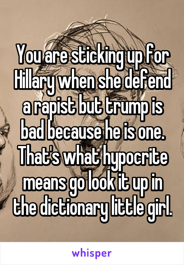 You are sticking up for Hillary when she defend a rapist but trump is bad because he is one. That's what hypocrite means go look it up in the dictionary little girl.