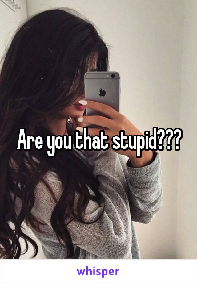 Are you that stupid???