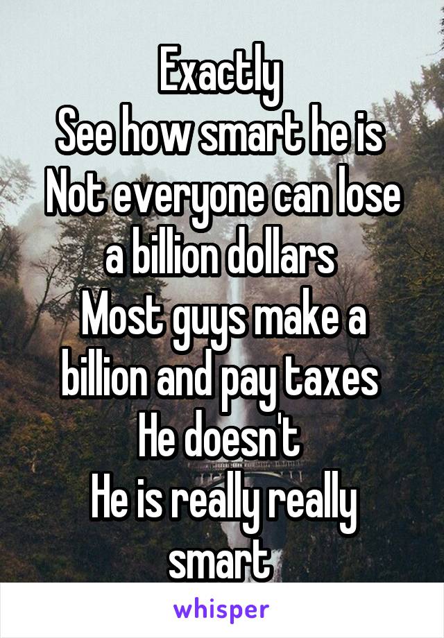 Exactly 
See how smart he is 
Not everyone can lose a billion dollars 
Most guys make a billion and pay taxes 
He doesn't 
He is really really smart 