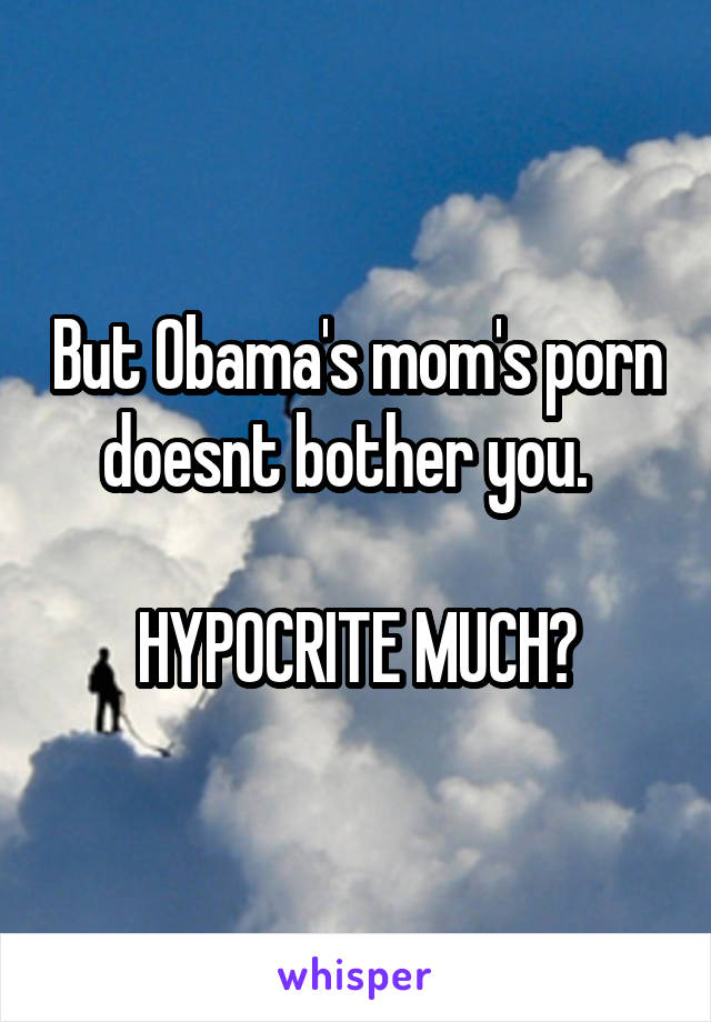 But Obama's mom's porn doesnt bother you.  

HYPOCRITE MUCH?