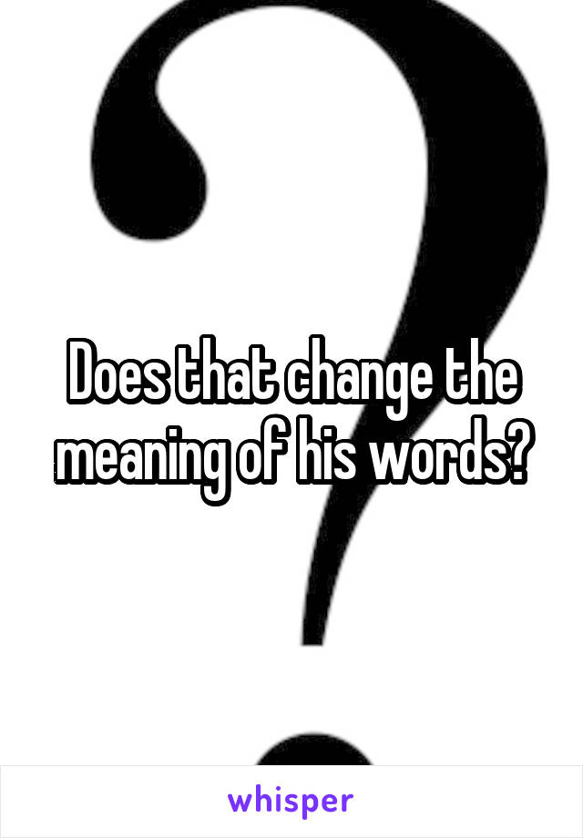 Does that change the meaning of his words?