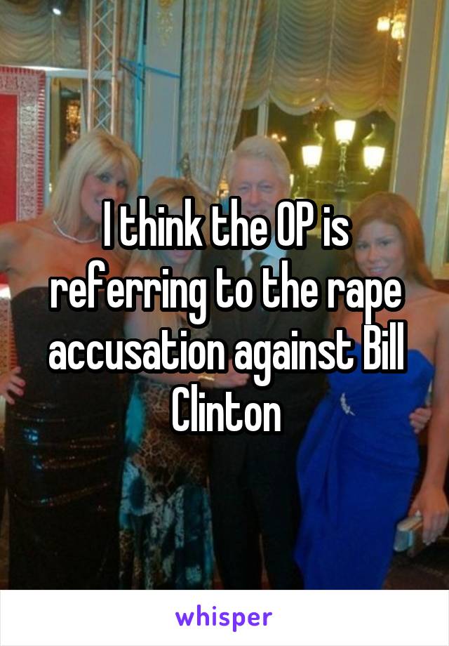 I think the OP is referring to the rape accusation against Bill Clinton