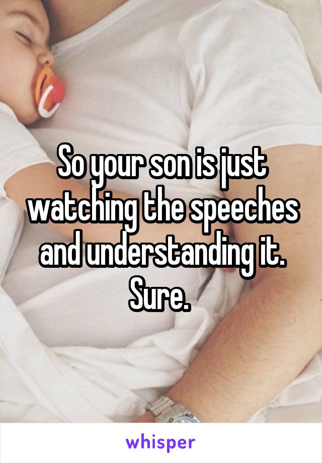 So your son is just watching the speeches and understanding it.
Sure. 