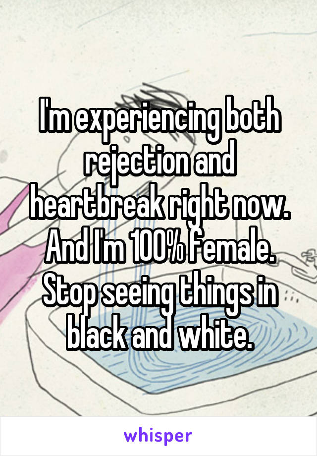 I'm experiencing both rejection and heartbreak right now. And I'm 100% female. Stop seeing things in black and white.