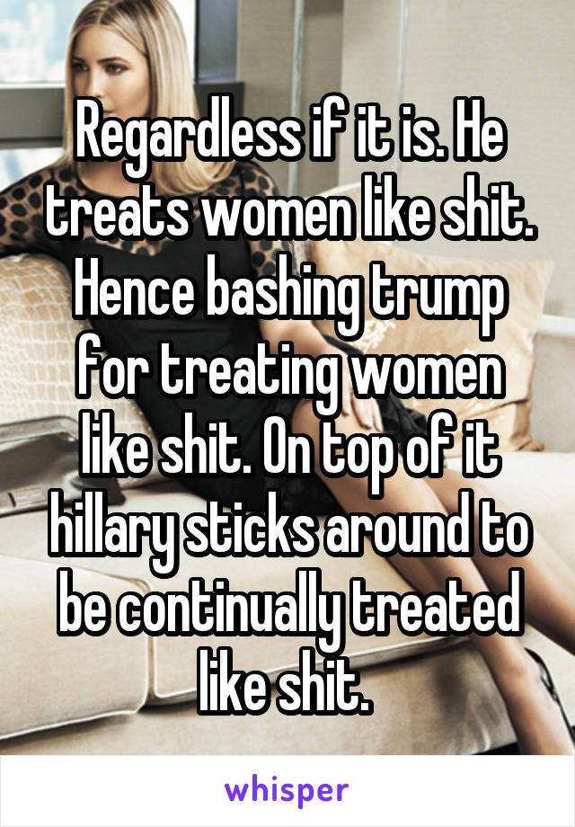 Regardless if it is. He treats women like shit. Hence bashing trump for treating women like shit. On top of it hillary sticks around to be continually treated like shit. 