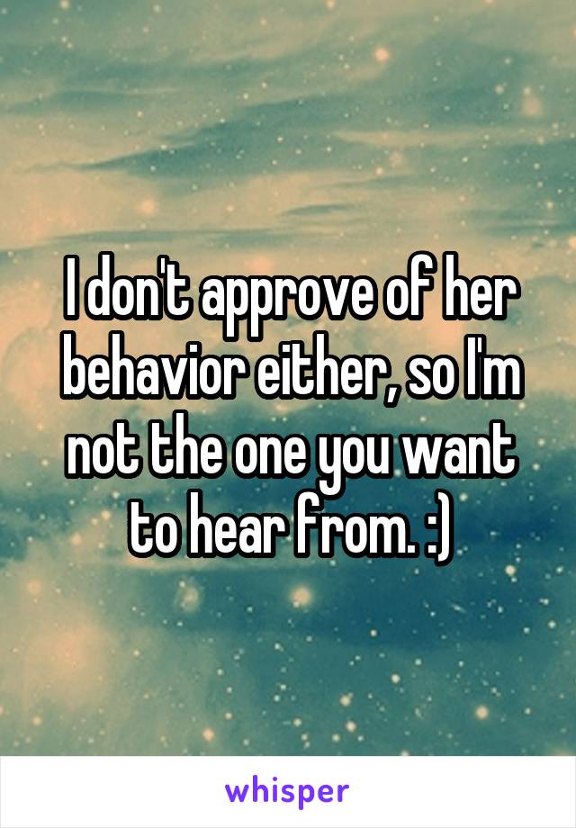 I don't approve of her behavior either, so I'm not the one you want to hear from. :)