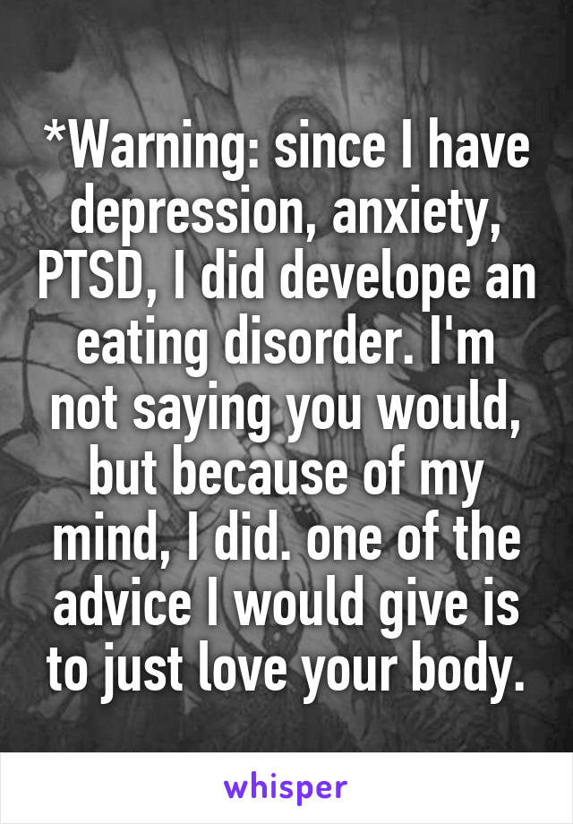 *Warning: since I have depression, anxiety, PTSD, I did develope an eating disorder. I'm not saying you would, but because of my mind, I did. one of the advice I would give is to just love your body.