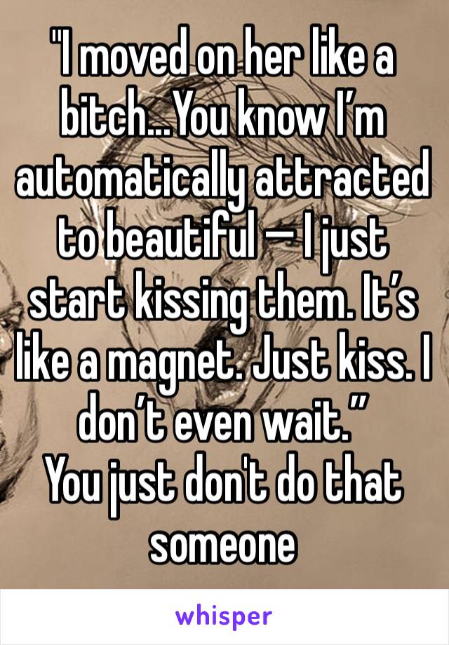 "I moved on her like a bitch...You know I’m automatically attracted to beautiful — I just start kissing them. It’s like a magnet. Just kiss. I don’t even wait.” 
You just don't do that someone