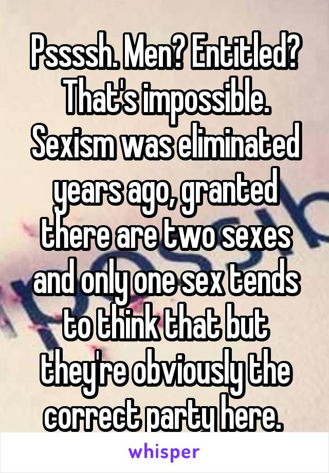 Pssssh. Men? Entitled? That's impossible. Sexism was eliminated years ago, granted there are two sexes and only one sex tends to think that but they're obviously the correct party here. 