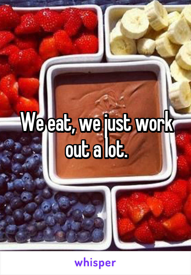 We eat, we just work out a lot.