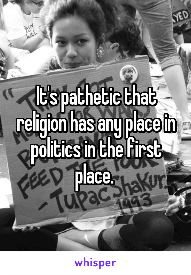 It's pathetic that religion has any place in politics in the first place. 