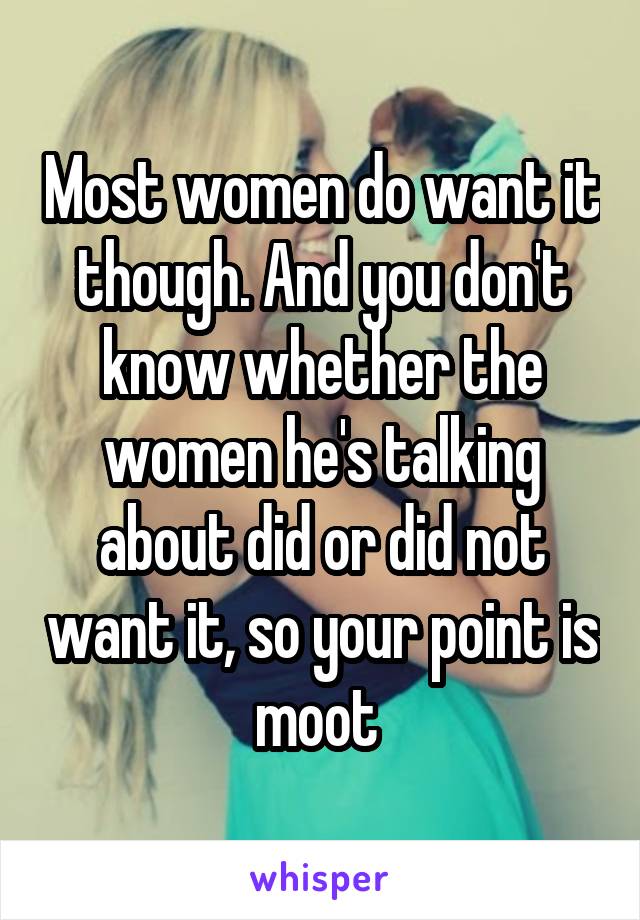 Most women do want it though. And you don't know whether the women he's talking about did or did not want it, so your point is moot 