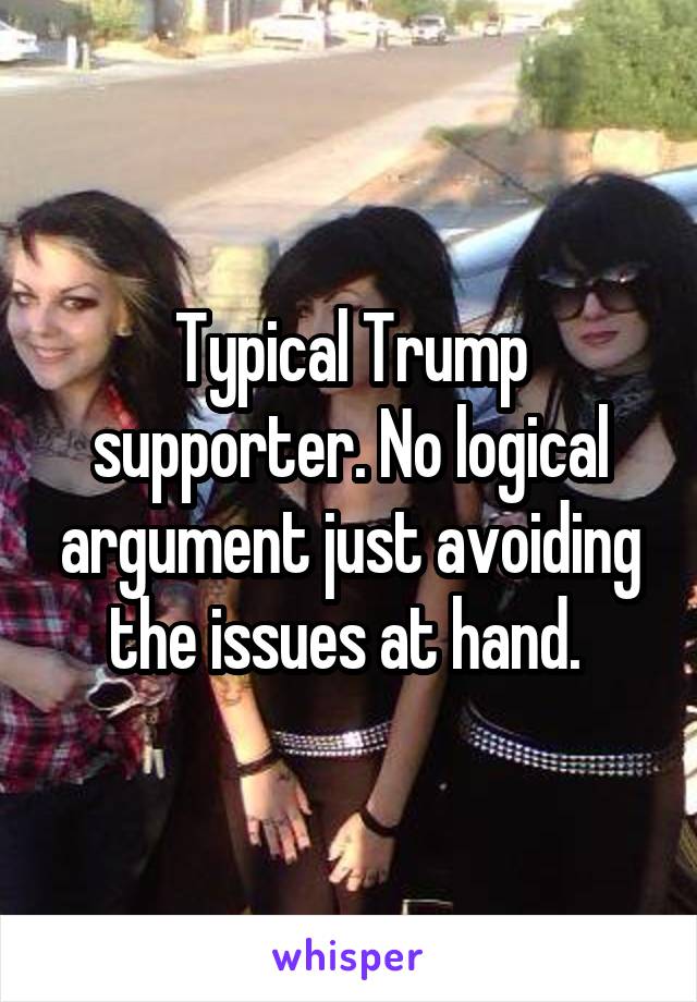 Typical Trump supporter. No logical argument just avoiding the issues at hand. 