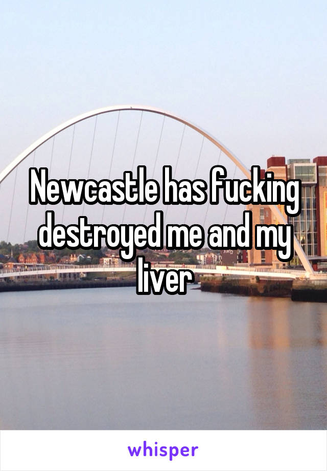 Newcastle has fucking destroyed me and my liver