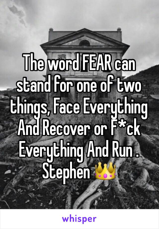 The word FEAR can stand for one of two things, Face Everything And Recover or F*ck Everything And Run . Stephen 👑 
