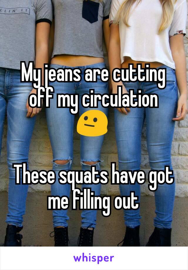 My jeans are cutting off my circulation 😐 

These squats have got me filling out