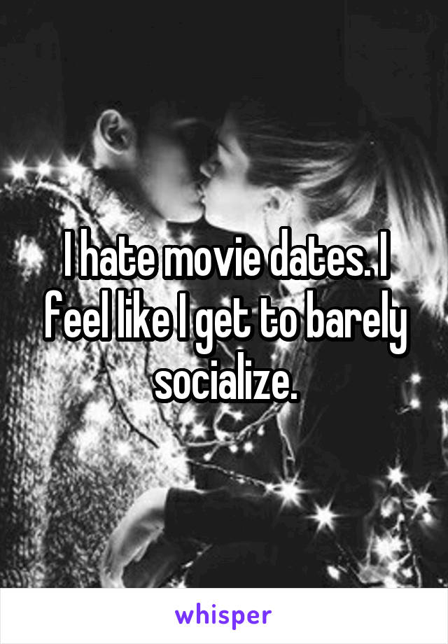 I hate movie dates. I feel like I get to barely socialize.