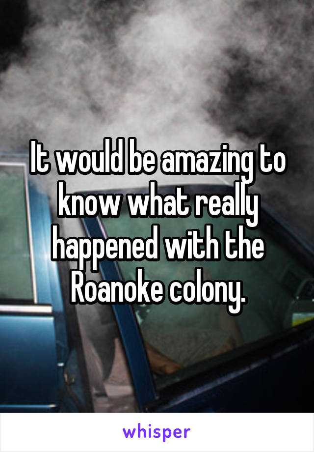 It would be amazing to know what really happened with the Roanoke colony.