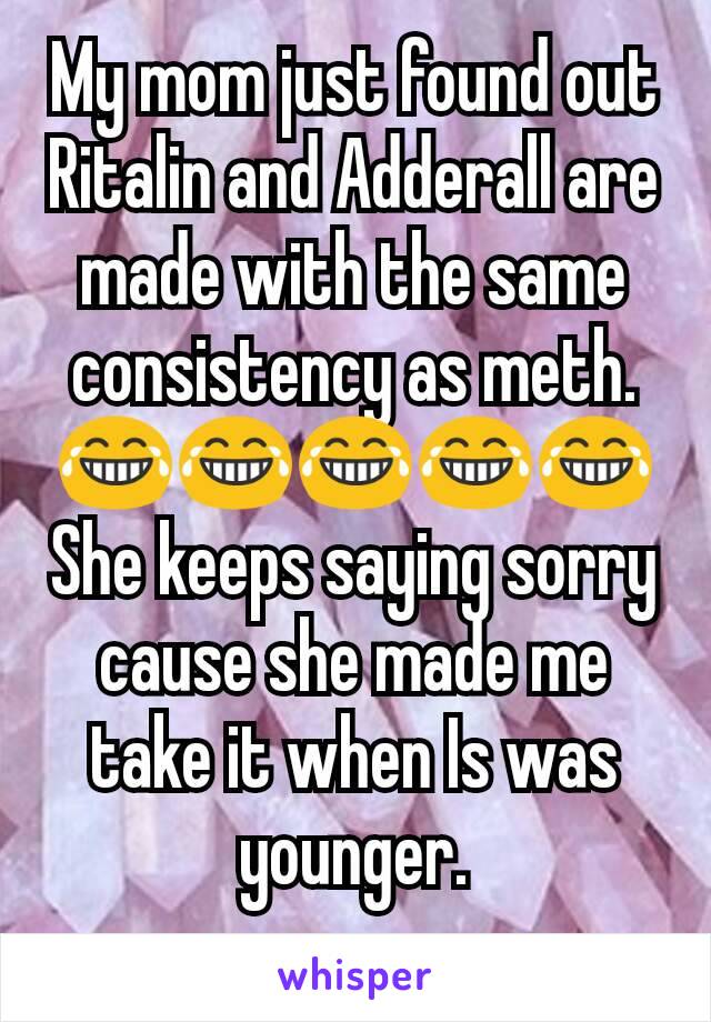 My mom just found out Ritalin and Adderall are made with the same consistency as meth.
😂😂😂😂😂
She keeps saying sorry cause she made me take it when Is was younger.
