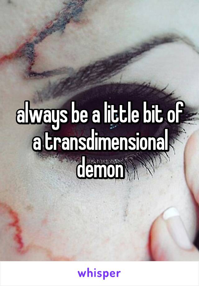 always be a little bit of a transdimensional demon