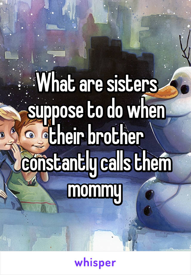 What are sisters suppose to do when their brother constantly calls them mommy 