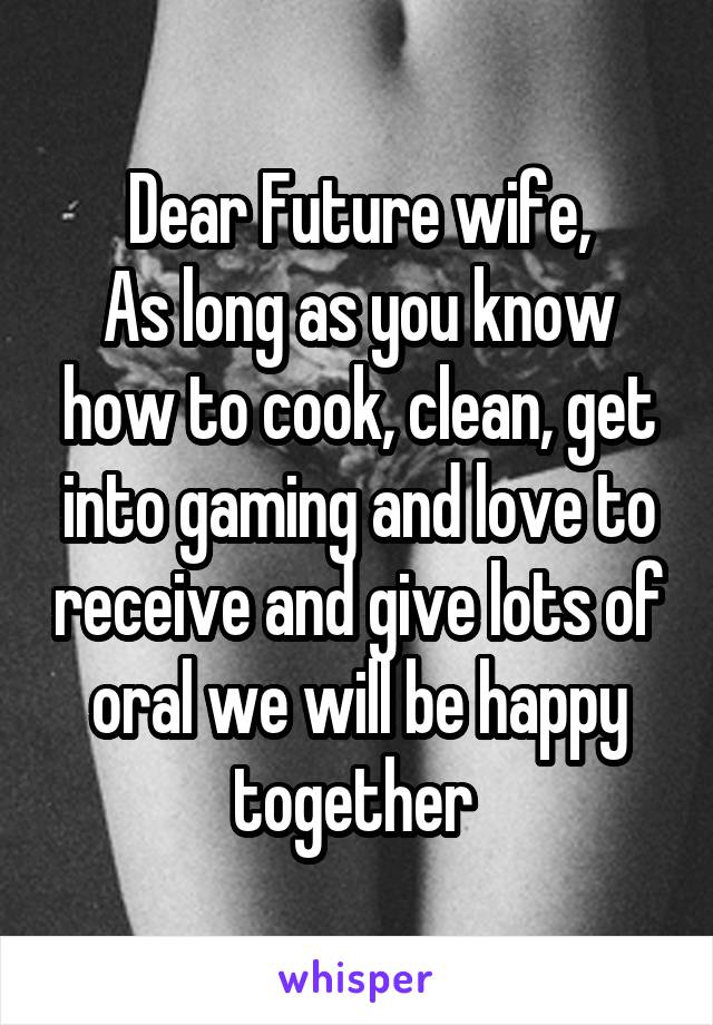 Dear Future wife,
As long as you know how to cook, clean, get into gaming and love to receive and give lots of oral we will be happy together 