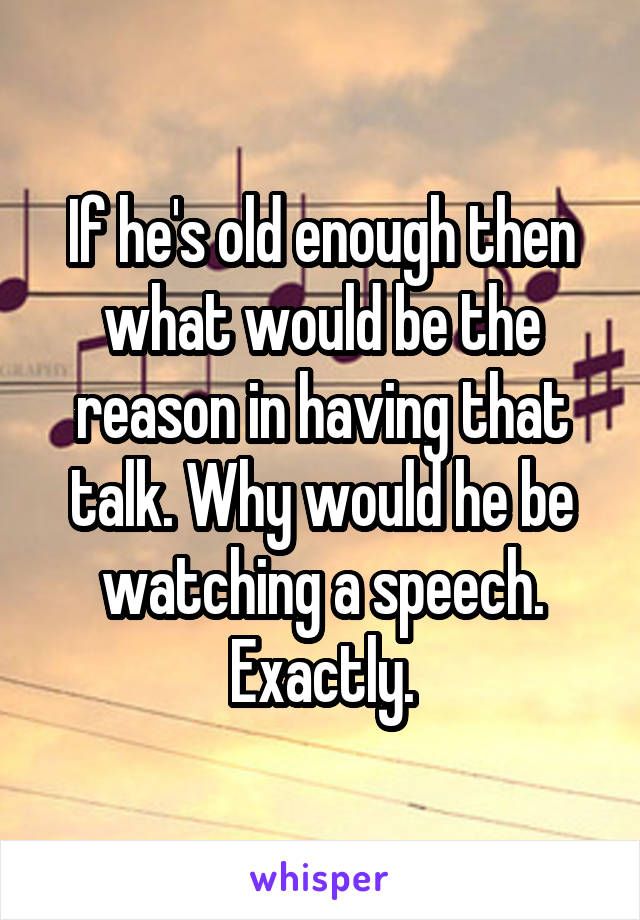 If he's old enough then what would be the reason in having that talk. Why would he be watching a speech. Exactly.
