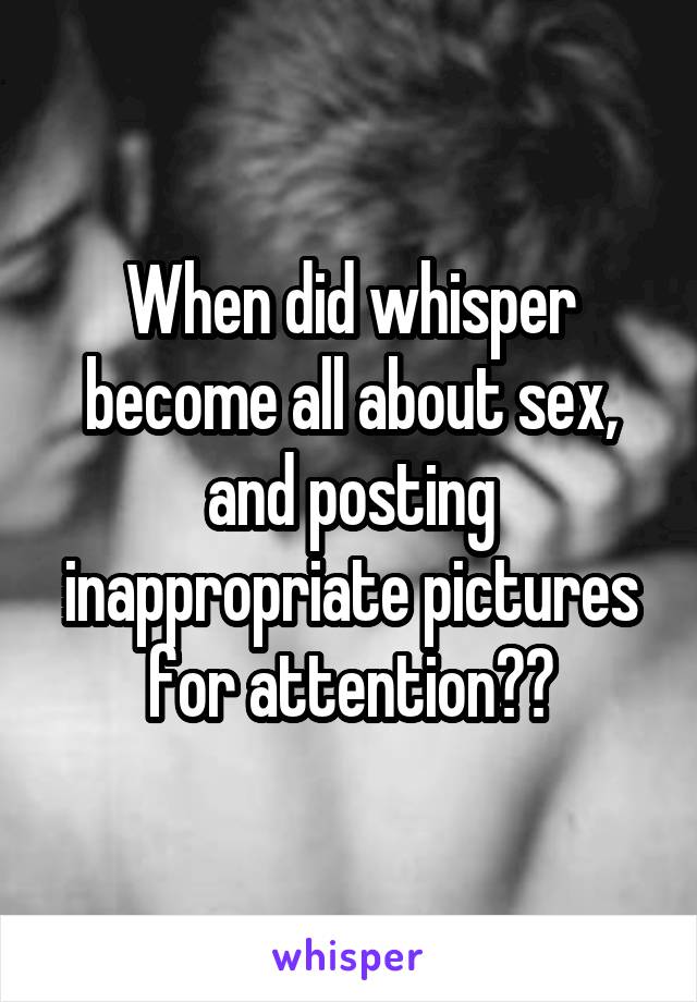When did whisper become all about sex, and posting inappropriate pictures for attention??
