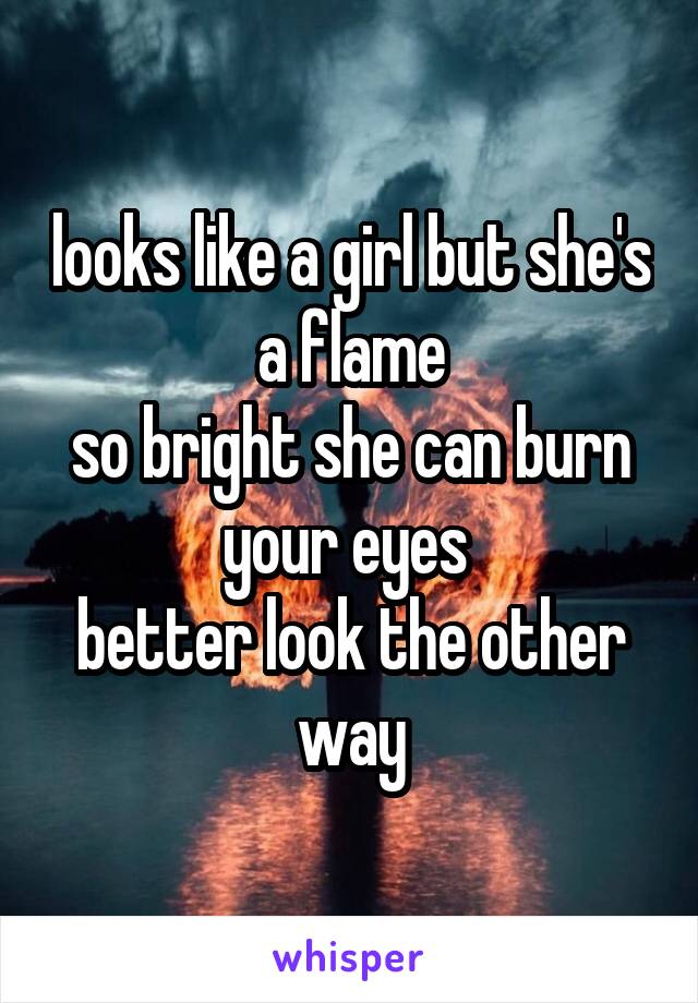 looks like a girl but she's a flame
so bright she can burn your eyes 
better look the other way