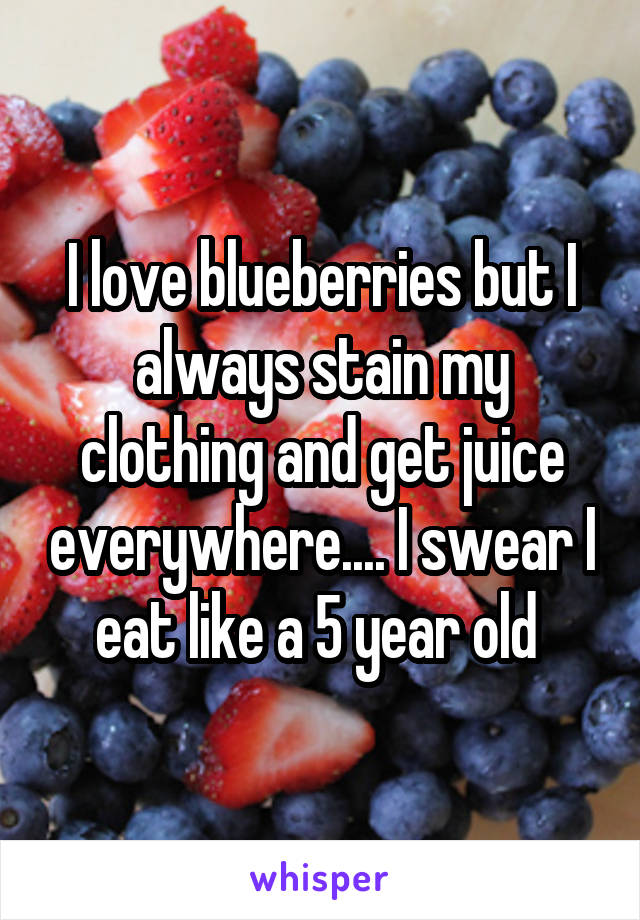 I love blueberries but I always stain my clothing and get juice everywhere.... I swear I eat like a 5 year old 