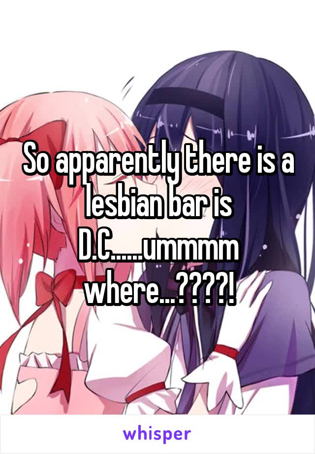 So apparently there is a lesbian bar is D.C......ummmm where...????!
