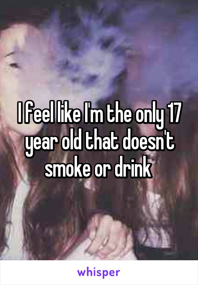 I feel like I'm the only 17 year old that doesn't smoke or drink 