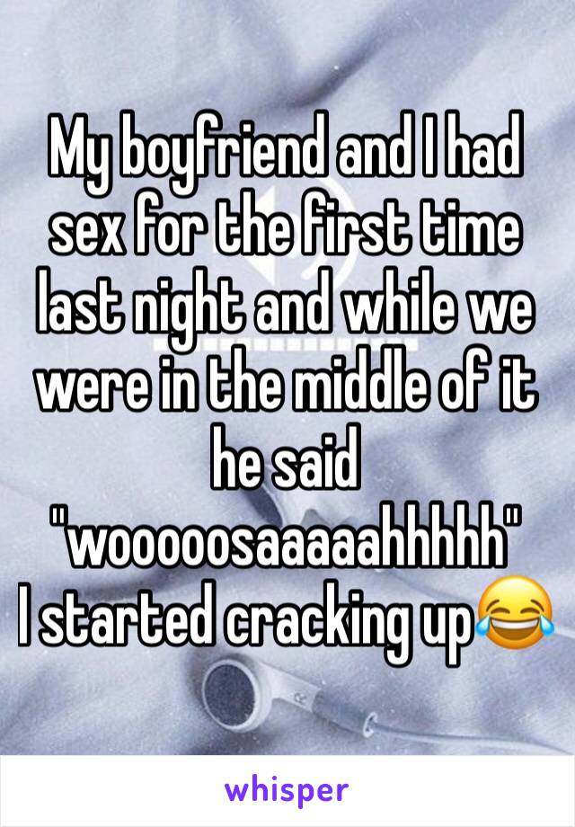 My boyfriend and I had sex for the first time last night and while we were in the middle of it he said "wooooosaaaaahhhhh"
I started cracking up😂