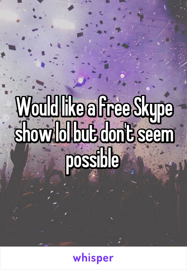 Would like a free Skype show lol but don't seem possible 