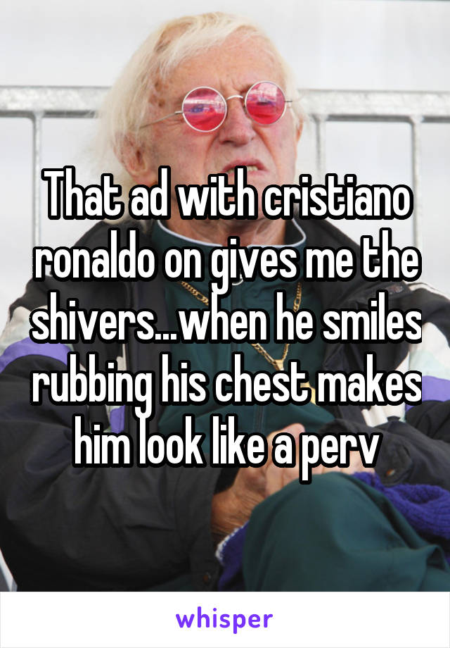 That ad with cristiano ronaldo on gives me the shivers...when he smiles rubbing his chest makes him look like a perv