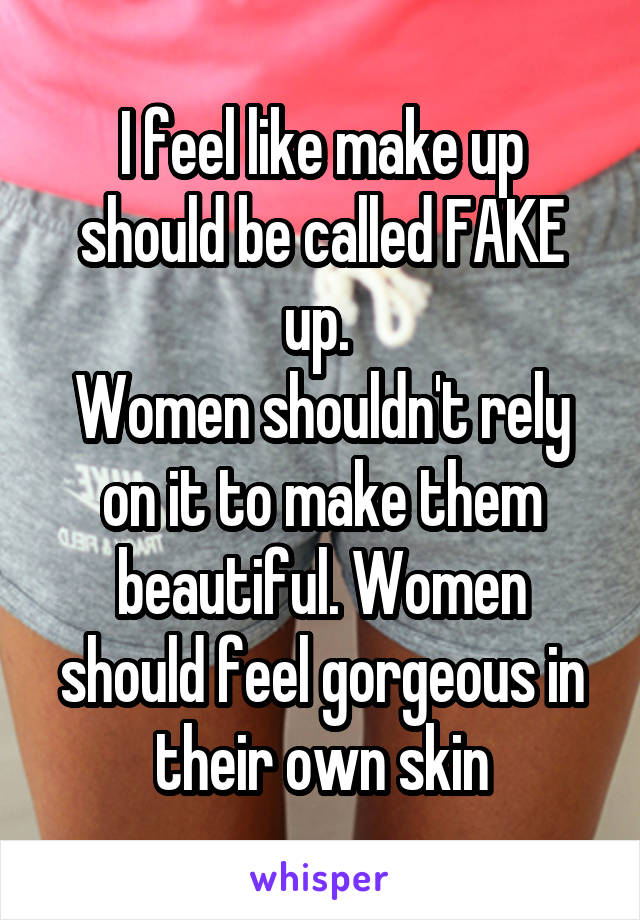 I feel like make up should be called FAKE up. 
Women shouldn't rely on it to make them beautiful. Women should feel gorgeous in their own skin
